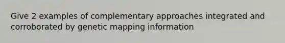 Give 2 examples of complementary approaches integrated and corroborated by genetic mapping information