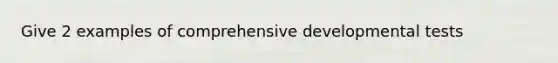 Give 2 examples of comprehensive developmental tests