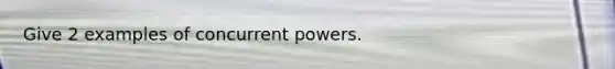 Give 2 examples of concurrent powers.