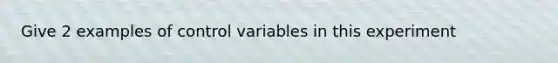 Give 2 examples of control variables in this experiment