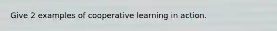 Give 2 examples of cooperative learning in action.