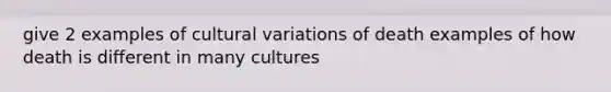 give 2 examples of cultural variations of death examples of how death is different in many cultures