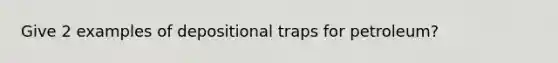 Give 2 examples of depositional traps for petroleum?