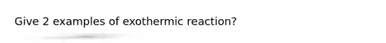 Give 2 examples of exothermic reaction?