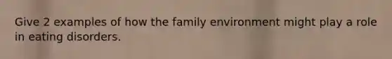 Give 2 examples of how the family environment might play a role in eating disorders.