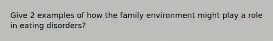 Give 2 examples of how the family environment might play a role in eating disorders?