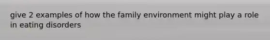 give 2 examples of how the family environment might play a role in eating disorders