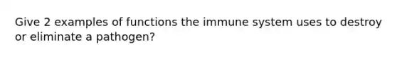 Give 2 examples of functions the immune system uses to destroy or eliminate a pathogen?