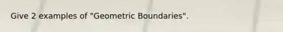 Give 2 examples of "Geometric Boundaries".