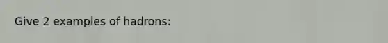 Give 2 examples of hadrons: