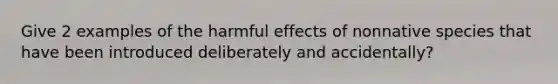 Give 2 examples of the harmful effects of nonnative species that have been introduced deliberately and accidentally?