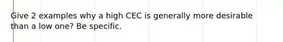 Give 2 examples why a high CEC is generally more desirable than a low one? Be specific.