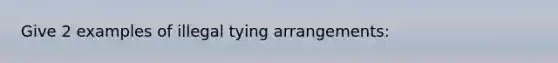 Give 2 examples of illegal tying arrangements: