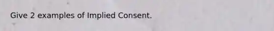 Give 2 examples of Implied Consent.