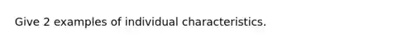 Give 2 examples of individual characteristics.