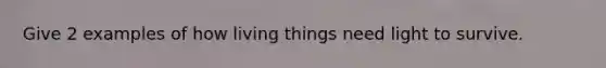 Give 2 examples of how living things need light to survive.