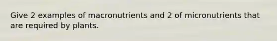 Give 2 examples of macronutrients and 2 of micronutrients that are required by plants.