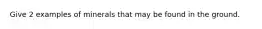 Give 2 examples of minerals that may be found in the ground.