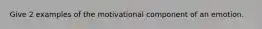 Give 2 examples of the motivational component of an emotion.