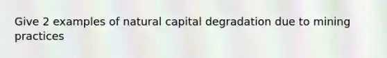 Give 2 examples of natural capital degradation due to mining practices