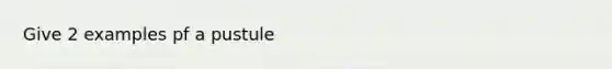 Give 2 examples pf a pustule