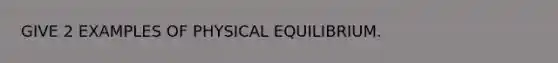 GIVE 2 EXAMPLES OF PHYSICAL EQUILIBRIUM.