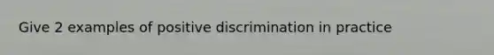 Give 2 examples of positive discrimination in practice