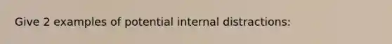 Give 2 examples of potential internal distractions: