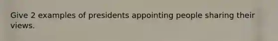 Give 2 examples of presidents appointing people sharing their views.