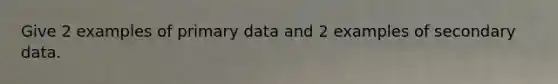 Give 2 examples of primary data and 2 examples of secondary data.