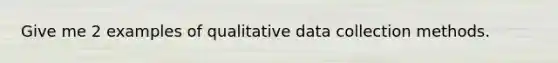 Give me 2 examples of qualitative data collection methods.