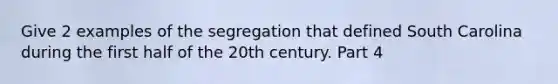 Give 2 examples of the segregation that defined South Carolina during the first half of the 20th century. Part 4