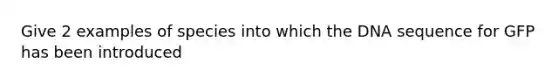 Give 2 examples of species into which the DNA sequence for GFP has been introduced