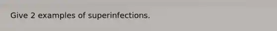 Give 2 examples of superinfections.