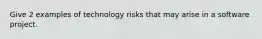 Give 2 examples of technology risks that may arise in a software project.