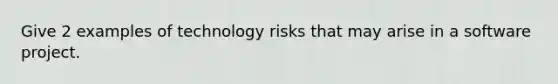 Give 2 examples of technology risks that may arise in a software project.