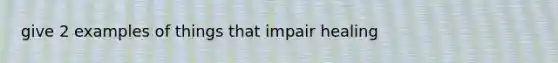 give 2 examples of things that impair healing