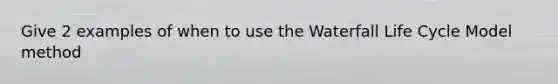 Give 2 examples of when to use the Waterfall Life Cycle Model method