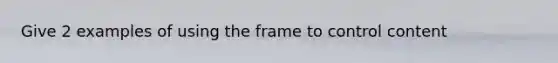 Give 2 examples of using the frame to control content