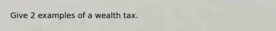 Give 2 examples of a wealth tax.