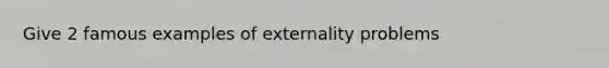 Give 2 famous examples of externality problems