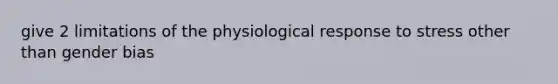 give 2 limitations of the physiological response to stress other than gender bias