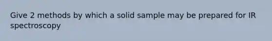 Give 2 methods by which a solid sample may be prepared for IR spectroscopy