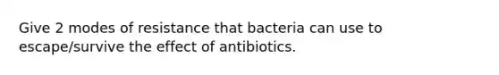 Give 2 modes of resistance that bacteria can use to escape/survive the effect of antibiotics.