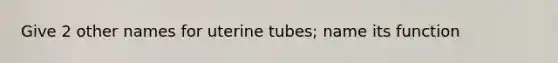 Give 2 other names for uterine tubes; name its function