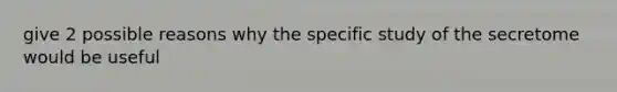 give 2 possible reasons why the specific study of the secretome would be useful