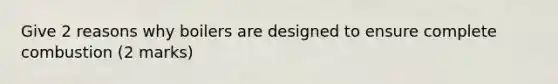 Give 2 reasons why boilers are designed to ensure complete combustion (2 marks)