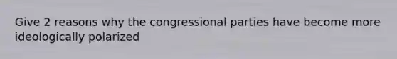 Give 2 reasons why the congressional parties have become more ideologically polarized