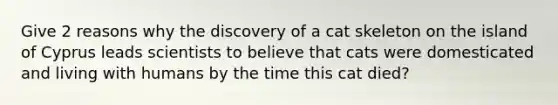 Give 2 reasons why the discovery of a cat skeleton on the island of Cyprus leads scientists to believe that cats were domesticated and living with humans by the time this cat died?