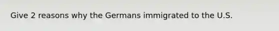 Give 2 reasons why the Germans immigrated to the U.S.